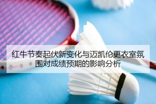 红牛节奏起伏新变化与迈凯伦更衣室氛围对成绩预期的影响分析