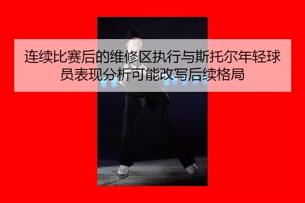 连续比赛后的维修区执行与斯托尔年轻球员表现分析可能改写后续格局